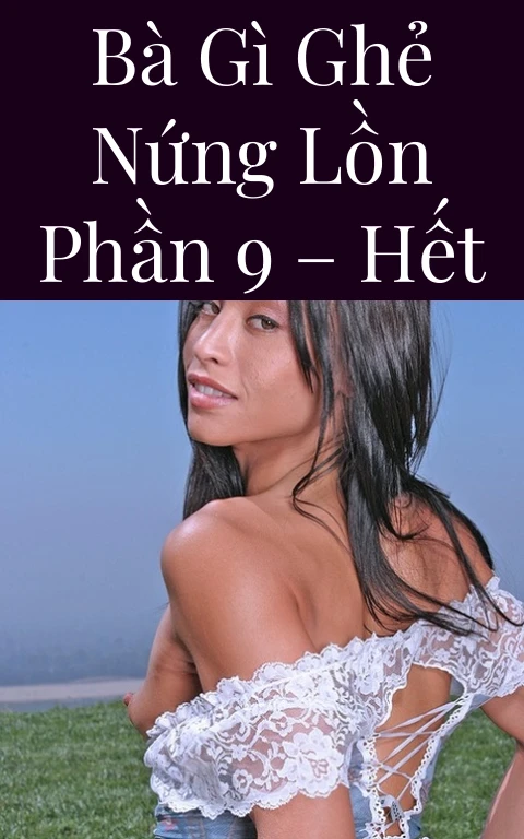 Bà gì ghẻ nứng lồn Phần 9 – Hết