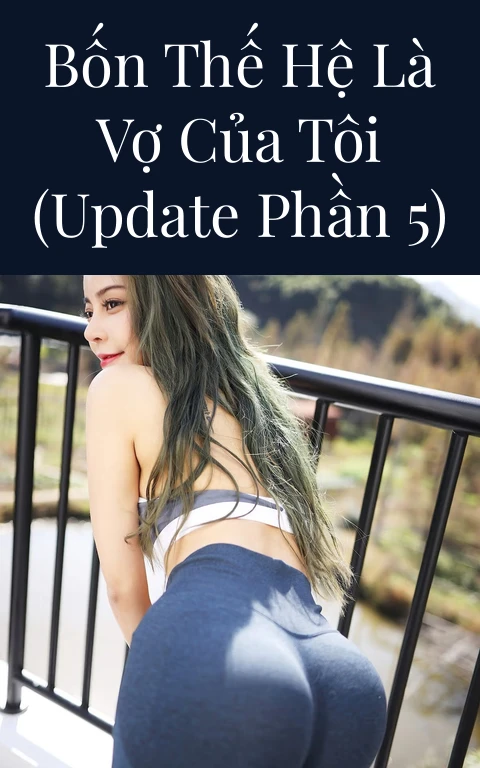 Bốn thế hệ là vợ của tôi (Update Phần 5)