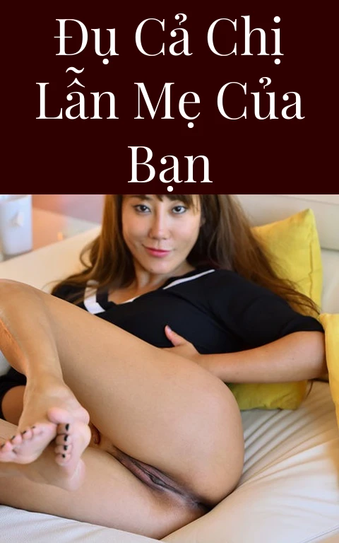 Đụ cả chị lẫn mẹ của bạn