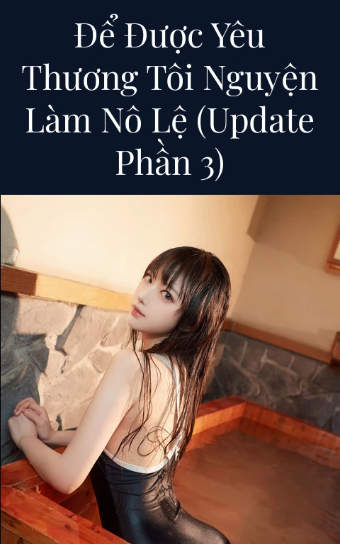 Để được yêu thương tôi nguyện làm nô lệ (Update Phần 3)