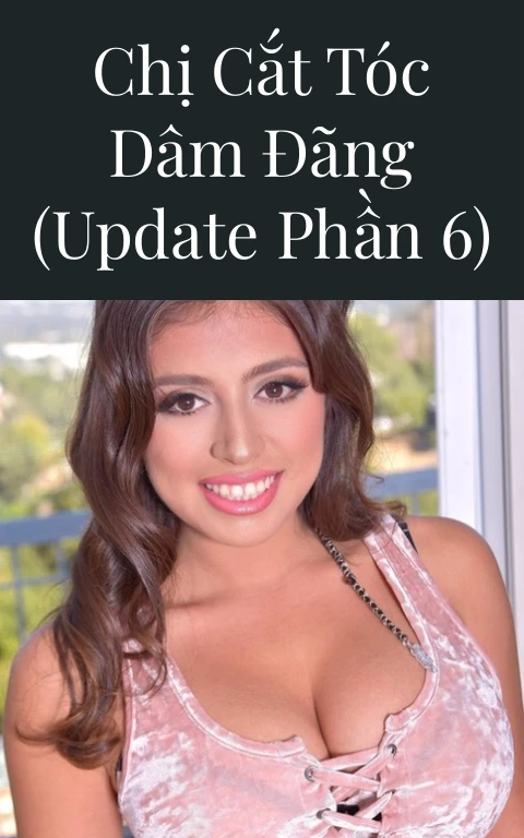 Chị cắt tóc dâm đãng (Update Phần 6)