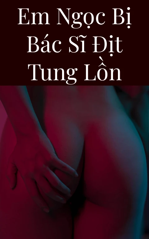 Em Ngọc bị bác sĩ địt tung lồn