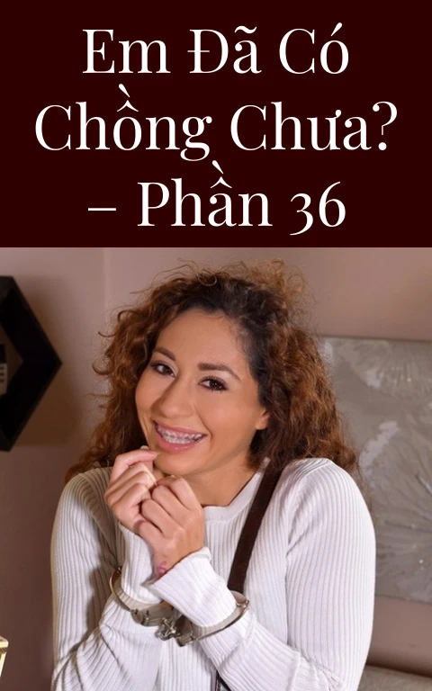 Em đã có chồng chưa? – Phần 36