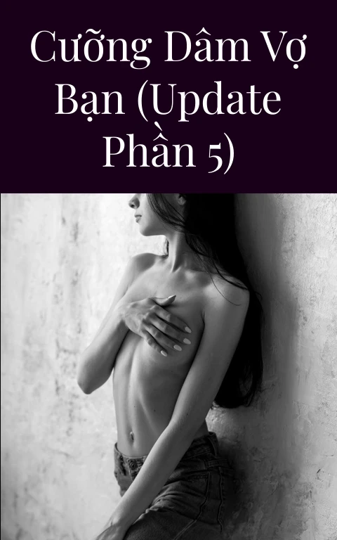 Cưỡng dâm vợ bạn (Update Phần 5)