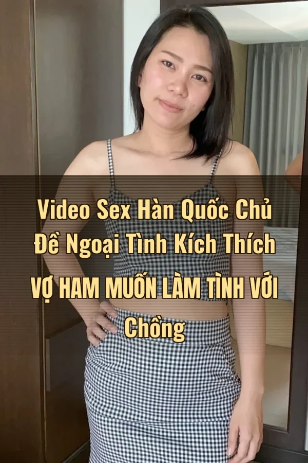 Video Sex Hàn Quốc Chủ Đề Ngoại Tình Kích Thích Vợ Ham Muốn Làm Tình Với Chồng