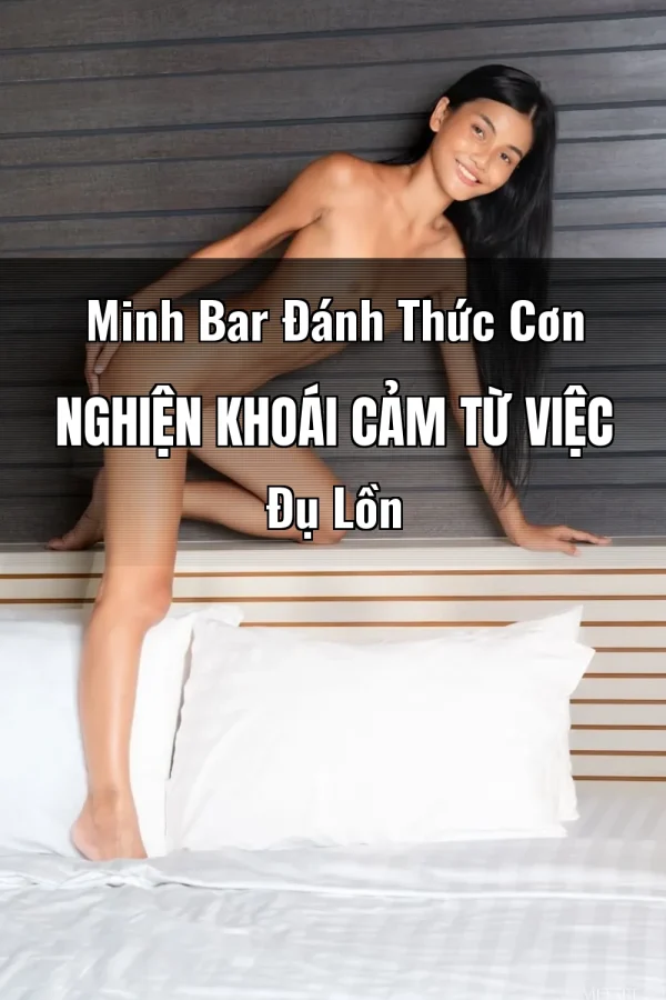 Minh Bar Đánh Thức Cơn Nghiện Khoái Cảm Từ Việc Đụ Lồn