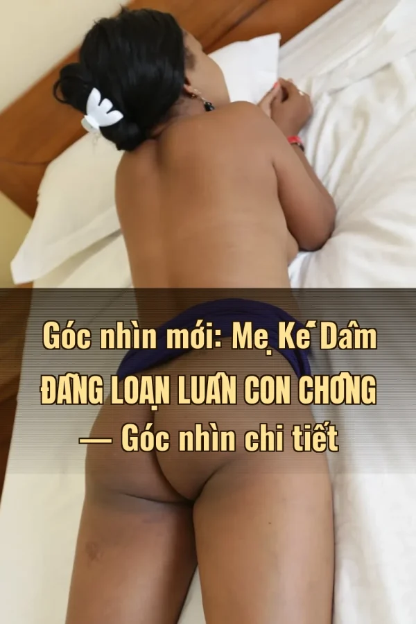 Góc nhìn mới: Mẹ Kế Dâm Đãng Loạn Luân Con Chồng — Góc nhìn chi tiết