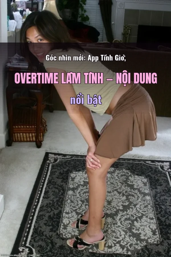 Góc nhìn mới: App Tính Giờ, Overtime Làm Tình — Nội dung nổi bật