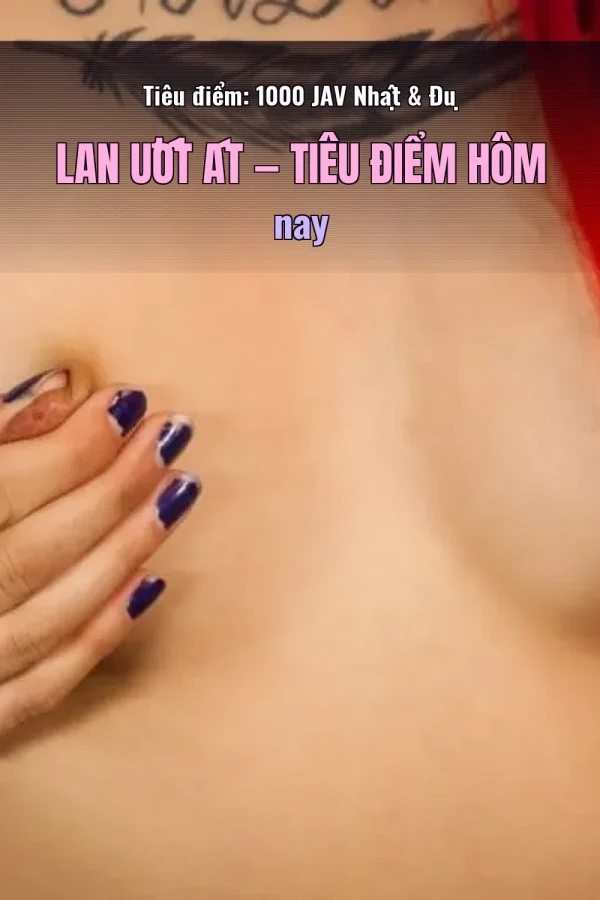 Tiêu điểm: 1000 JAV Nhật & Đụ Lan Ướt Át — Tiêu điểm hôm nay