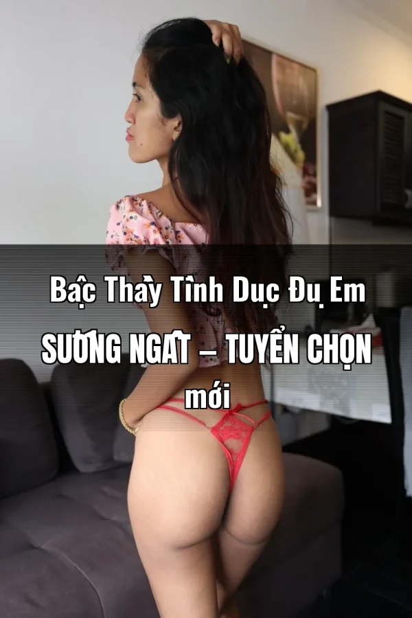 Bậc Thầy Tình Dục Đụ Em Sướng Ngất — Tuyển chọn mới