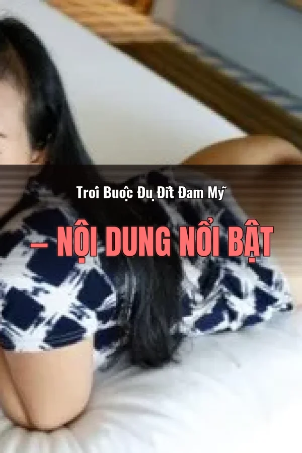 Trói Buộc Đụ Đít Đam Mỹ — Nội dung nổi bật