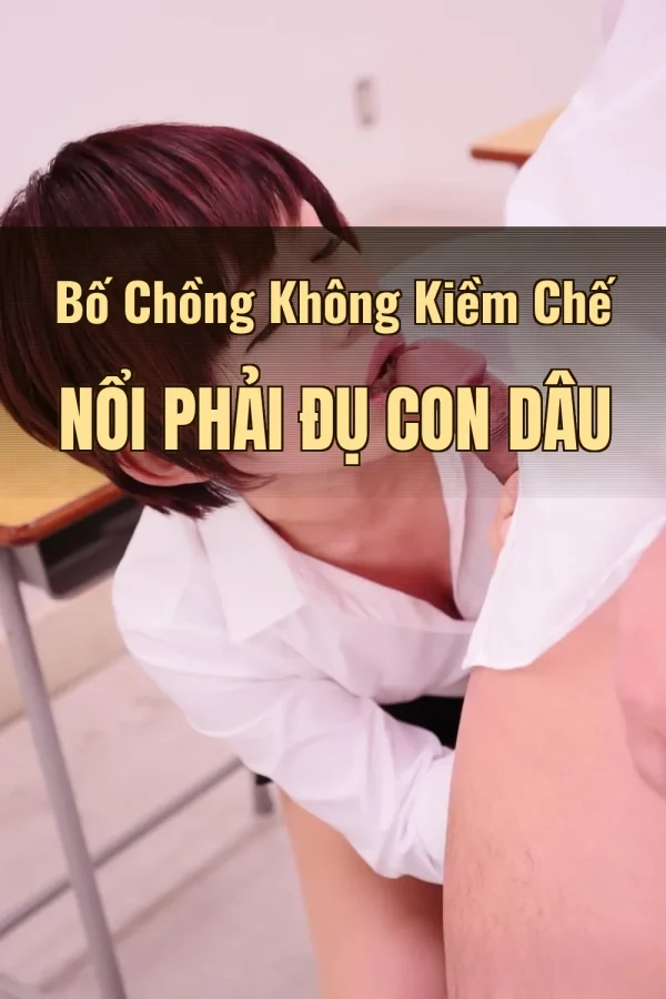 Bố Chồng Không Kiềm Chế Nổi Phải Đụ Con Dâu