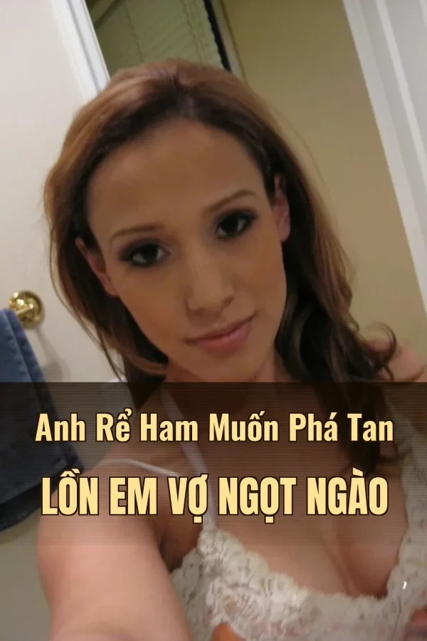 Anh Rể Ham Muốn Phá Tan Lồn Em Vợ Ngọt Ngào